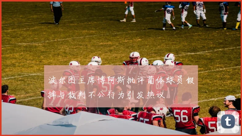 波尔图主席博阿斯批评葡体球员假摔与裁判不公行为引发热议