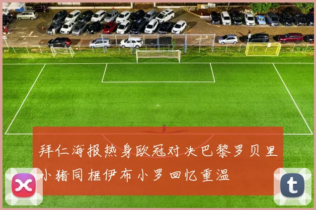 拜仁海报热身欧冠对决巴黎罗贝里小猪同框伊布小罗回忆重温