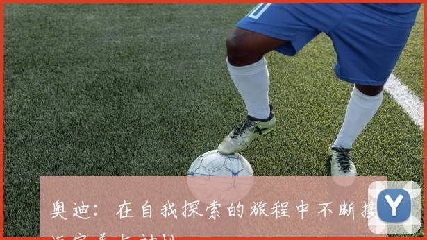 奥迪：在自我探索的旅程中不断接近完美与神性