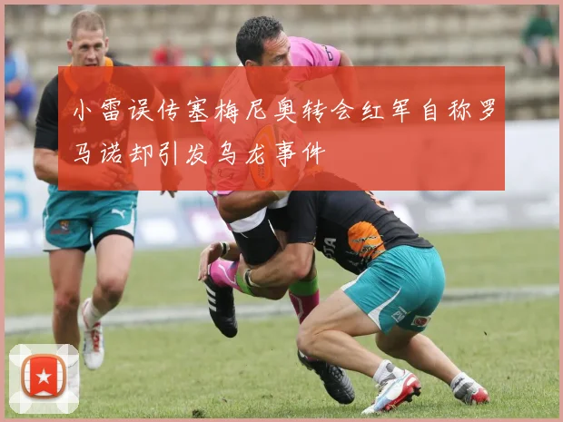 小雷误传塞梅尼奥转会红军自称罗马诺却引发乌龙事件