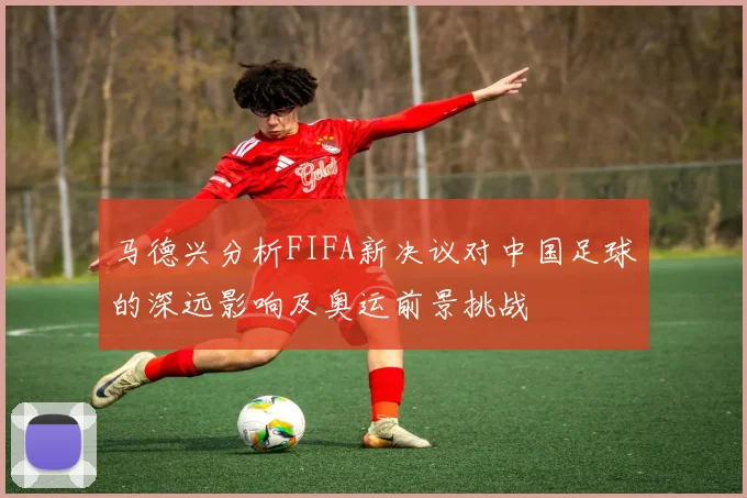 马德兴分析FIFA新决议对中国足球的深远影响及奥运前景挑战