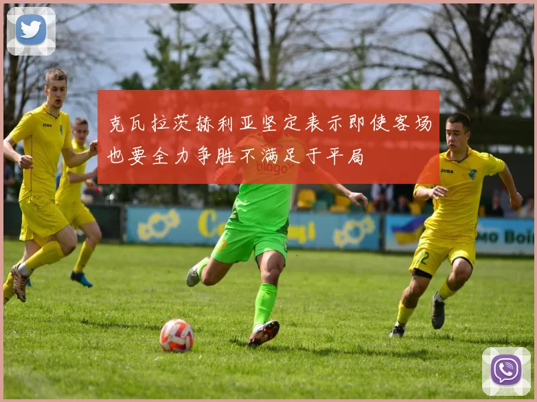 克瓦拉茨赫利亚坚定表示即使客场也要全力争胜不满足于平局