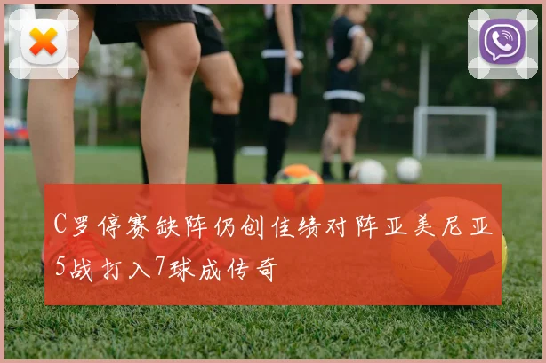 C罗停赛缺阵仍创佳绩对阵亚美尼亚5战打入7球成传奇