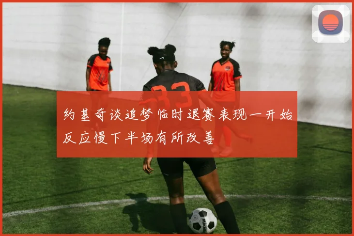 约基奇谈追梦临时退赛表现一开始反应慢下半场有所改善