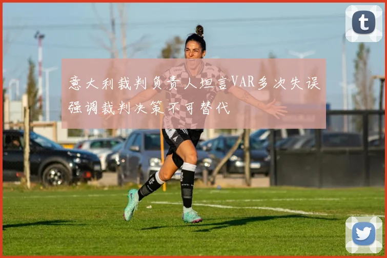 意大利裁判负责人坦言VAR多次失误强调裁判决策不可替代