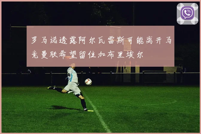 罗马诺透露阿尔瓦雷斯可能离开马竞曼联希望留住加布里埃尔