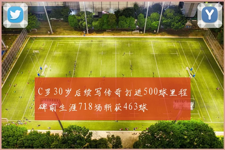 C罗30岁后续写传奇打进500球里程碑前生涯718场斩获463球