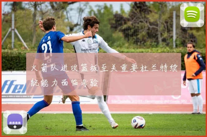 火箭队进攻篮板至关重要杜兰特续航能力面临考验