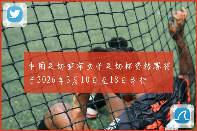 中国足协宣布女子足协杯资格赛将于2026年3月10日至18日举行