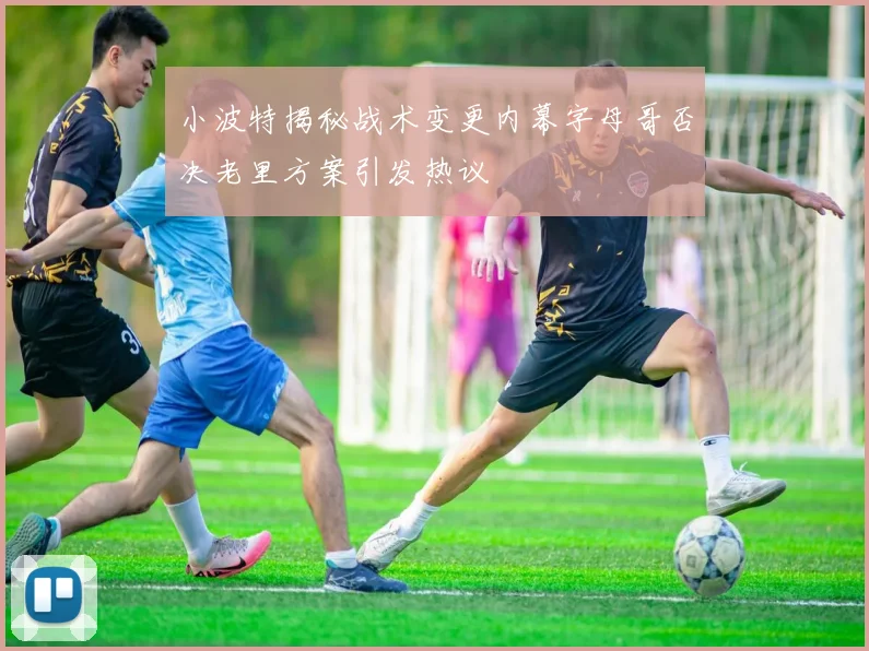 小波特揭秘战术变更内幕字母哥否决老里方案引发热议
