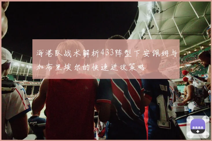 海港队战术解析433阵型下安佩姆与加布里埃尔的快速进攻策略
