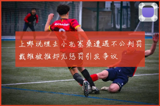 上哪说理去小孔塞桑遭遇不公判罚戴维被推却无惩罚引发争议