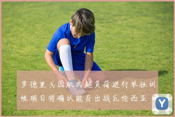 罗德里戈因肌肉超负荷进行单独训练明日将确认能否出战瓦伦西亚
