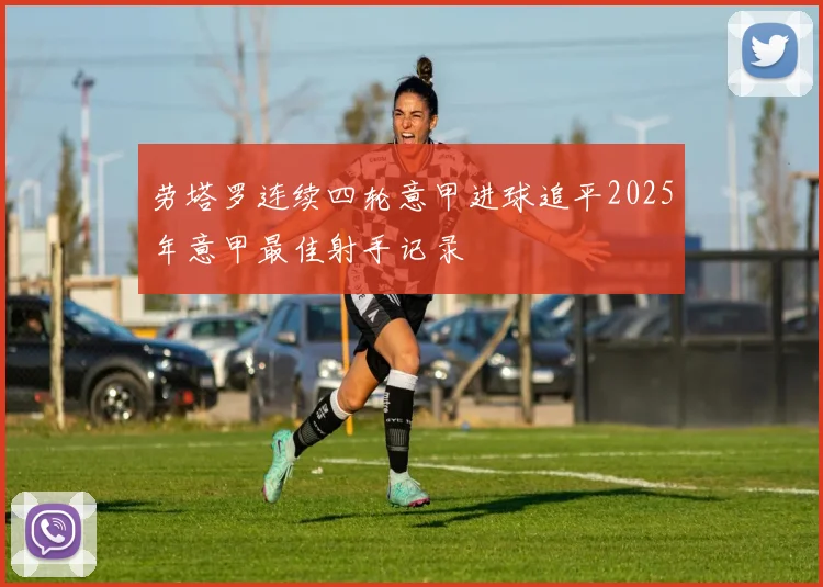 劳塔罗连续四轮意甲进球追平2025年意甲最佳射手记录