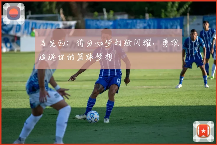 马克西：得分如梦幻般闪耀，勇敢追逐你的篮球梦想
