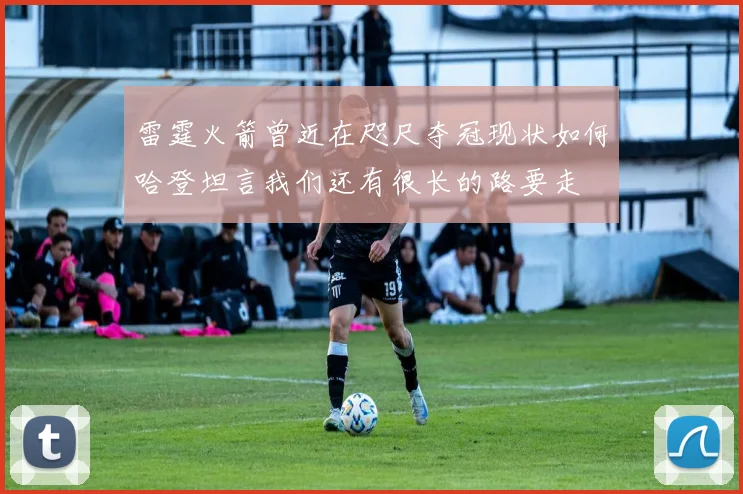 雷霆火箭曾近在咫尺夺冠现状如何哈登坦言我们还有很长的路要走