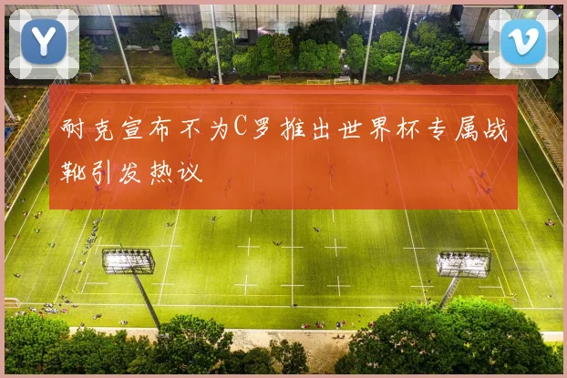 耐克宣布不为C罗推出世界杯专属战靴引发热议