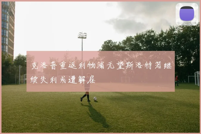 克洛普重返利物浦无望斯洛特若继续失利或遭解雇