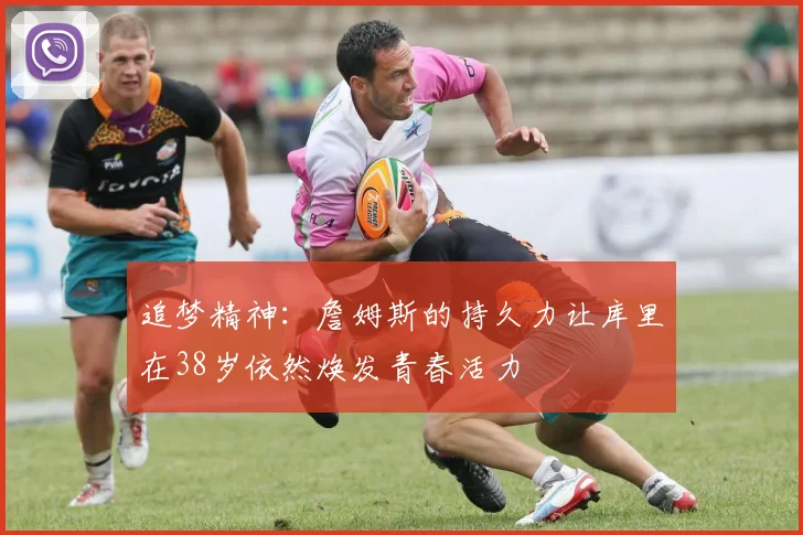 追梦精神：詹姆斯的持久力让库里在38岁依然焕发青春活力
