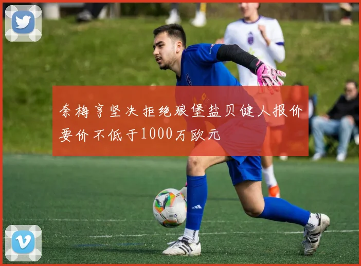 奈梅亨坚决拒绝狼堡盐贝健人报价要价不低于1000万欧元