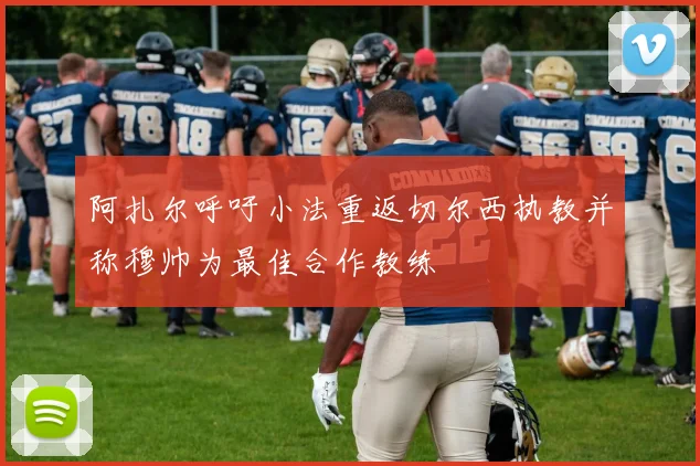 阿扎尔呼吁小法重返切尔西执教并称穆帅为最佳合作教练