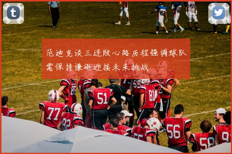 范迪克谈三连败心路历程强调球队需保持谦逊迎接未来挑战
