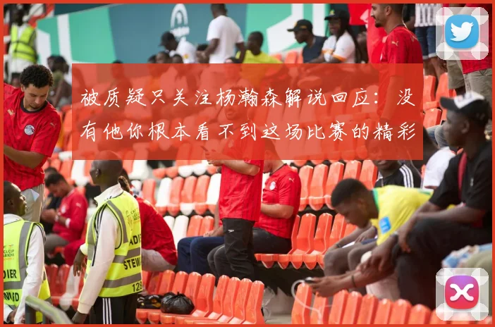 被质疑只关注杨瀚森解说回应：没有他你根本看不到这场比赛的精彩