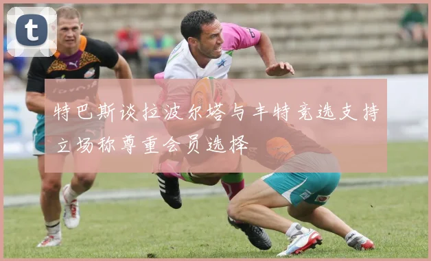 特巴斯谈拉波尔塔与丰特竞选支持立场称尊重会员选择