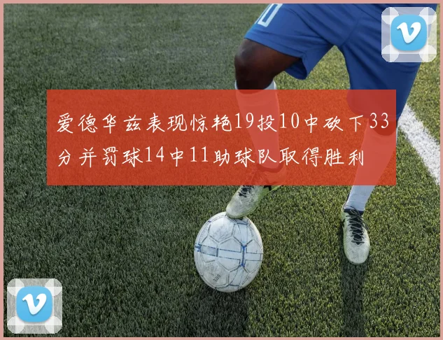 爱德华兹表现惊艳19投10中砍下33分并罚球14中11助球队取得胜利