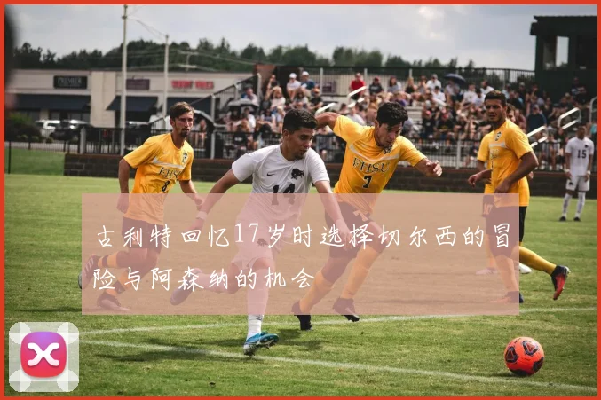 古利特回忆17岁时选择切尔西的冒险与阿森纳的机会
