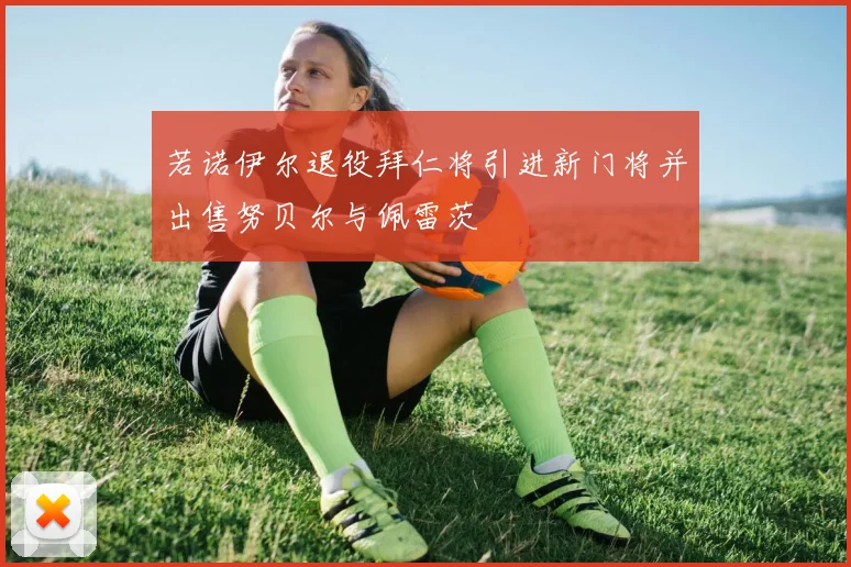 若诺伊尔退役拜仁将引进新门将并出售努贝尔与佩雷茨