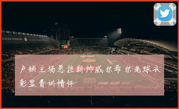 卢顿主场悬挂新帅威尔希尔老球衣彰显青训情怀
