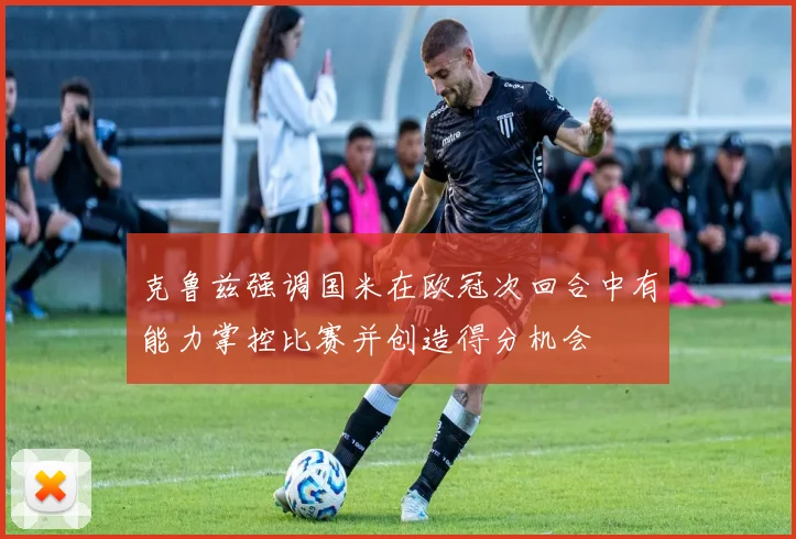 克鲁兹强调国米在欧冠次回合中有能力掌控比赛并创造得分机会